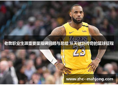 老詹职业生涯重要里程碑回顾与总结 从天赋到传奇的篮球征程 老詹职业生涯重要里程碑回顾与总结 从天赋到传奇的篮球征程
