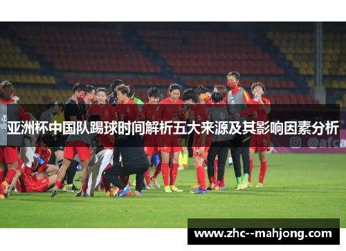 亚洲杯中国队踢球时间解析五大来源及其影响因素分析 亚洲杯中国队踢球时间解析五大来源及其影响因素分析