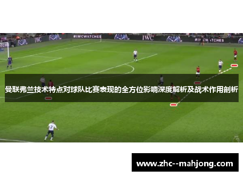 曼联弗兰技术特点对球队比赛表现的全方位影响深度解析及战术作用剖析 曼联弗兰技术特点对球队比赛表现的全方位影响深度解析及战术作用剖析