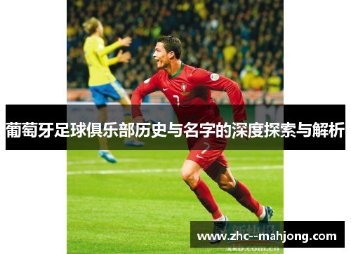 葡萄牙足球俱乐部历史与名字的深度探索与解析 葡萄牙足球俱乐部历史与名字的深度探索与解析