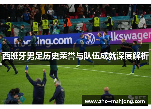西班牙男足历史荣誉与队伍成就深度解析 西班牙男足历史荣誉与队伍成就深度解析