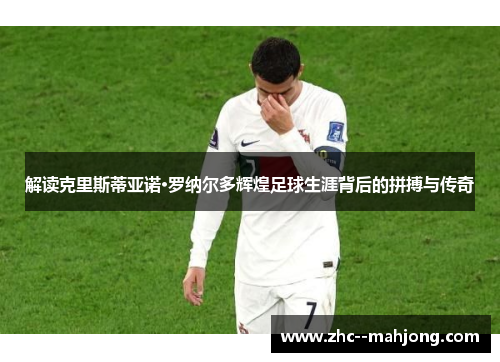 解读克里斯蒂亚诺·罗纳尔多辉煌足球生涯背后的拼搏与传奇 解读克里斯蒂亚诺·罗纳尔多辉煌足球生涯背后的拼搏与传奇