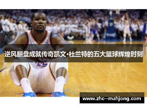 逆风翻盘成就传奇凯文·杜兰特的五大篮球辉煌时刻 逆风翻盘成就传奇凯文·杜兰特的五大篮球辉煌时刻