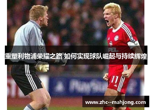 重塑利物浦荣耀之路 如何实现球队崛起与持续辉煌