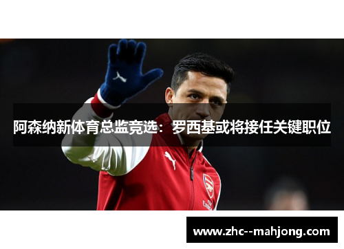 阿森纳新体育总监竞选：罗西基或将接任关键职位
