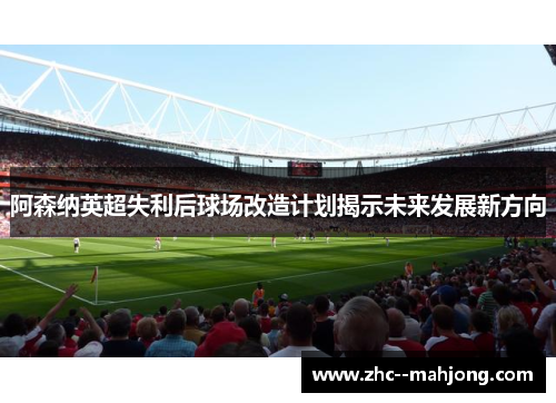 阿森纳英超失利后球场改造计划揭示未来发展新方向