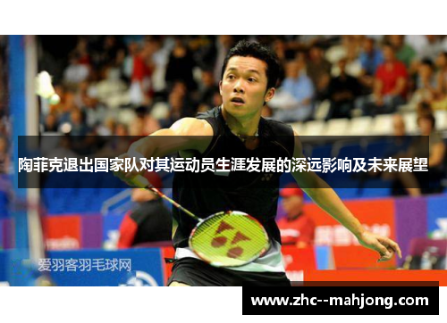 陶菲克退出国家队对其运动员生涯发展的深远影响及未来展望
