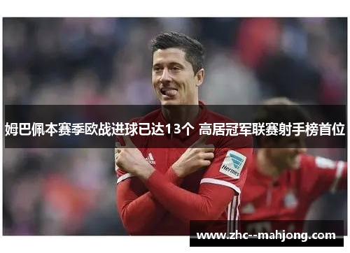 姆巴佩本赛季欧战进球已达13个 高居冠军联赛射手榜首位 姆巴佩本赛季欧战进球已达13个 高居冠军联赛射手榜首位