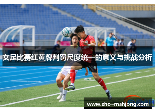 女足比赛红黄牌判罚尺度统一的意义与挑战分析 女足比赛红黄牌判罚尺度统一的意义与挑战分析