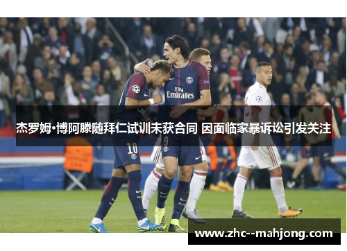 杰罗姆·博阿滕随拜仁试训未获合同 因面临家暴诉讼引发关注 杰罗姆·博阿滕随拜仁试训未获合同 因面临家暴诉讼引发关注