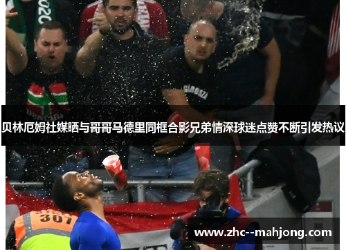 贝林厄姆社媒晒与哥哥马德里同框合影兄弟情深球迷点赞不断引发热议 贝林厄姆社媒晒与哥哥马德里同框合影兄弟情深球迷点赞不断引发热议