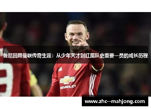 鲁尼回顾曼联传奇生涯:从少年天才到红魔队史重要一员的成长历程 鲁尼回顾曼联传奇生涯:从少年天才到红魔队史重要一员的成长历程