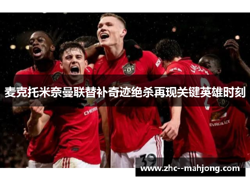 麦克托米奈曼联替补奇迹绝杀再现关键英雄时刻