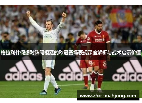格拉利什假想对阵阿根廷的欧冠赛场表现深度解析与战术启示价值